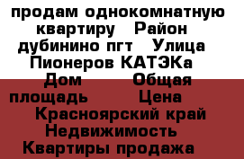 продам однокомнатную квартиру › Район ­ дубинино пгт › Улица ­ Пионеров КАТЭКа › Дом ­ 49 › Общая площадь ­ 32 › Цена ­ 600 - Красноярский край Недвижимость » Квартиры продажа   